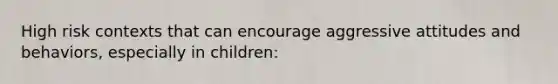 High risk contexts that can encourage aggressive attitudes and behaviors, especially in children: