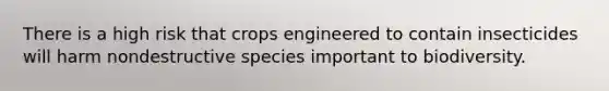 There is a high risk that crops engineered to contain insecticides will harm nondestructive species important to biodiversity.