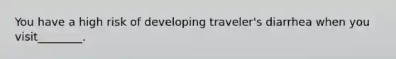 You have a high risk of developing traveler's diarrhea when you visit________.