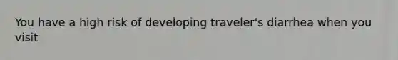 You have a high risk of developing traveler's diarrhea when you visit