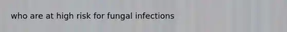 who are at high risk for fungal infections