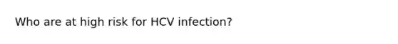 Who are at high risk for HCV infection?