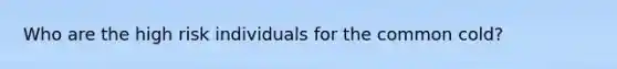 Who are the high risk individuals for the common cold?