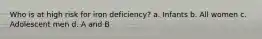 Who is at high risk for iron deficiency? a. Infants b. All women c. Adolescent men d. A and B