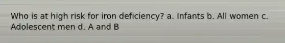 Who is at high risk for iron deficiency? a. Infants b. All women c. Adolescent men d. A and B