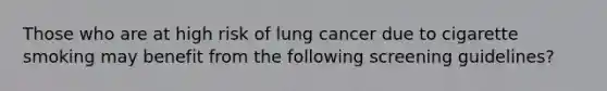 Those who are at high risk of lung cancer due to cigarette smoking may benefit from the following screening guidelines?​