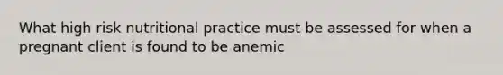 What high risk nutritional practice must be assessed for when a pregnant client is found to be anemic