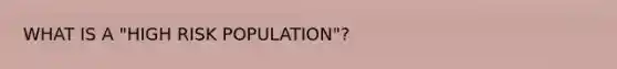 WHAT IS A "HIGH RISK POPULATION"?