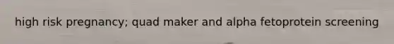 high risk pregnancy; quad maker and alpha fetoprotein screening