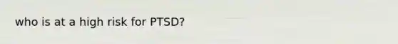 who is at a high risk for PTSD?