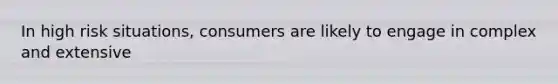 In high risk situations, consumers are likely to engage in complex and extensive