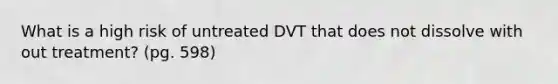 What is a high risk of untreated DVT that does not dissolve with out treatment? (pg. 598)