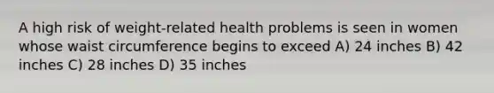 A high risk of weight-related health problems is seen in women whose waist circumference begins to exceed A) 24 inches B) 42 inches C) 28 inches D) 35 inches