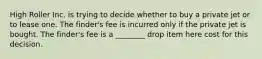 High Roller Inc. is trying to decide whether to buy a private jet or to lease one. The finder's fee is incurred only if the private jet is bought. The finder's fee is a ________ drop item here cost for this decision.