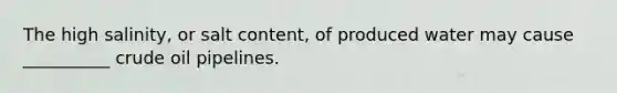 The high salinity, or salt content, of produced water may cause __________ crude oil pipelines.