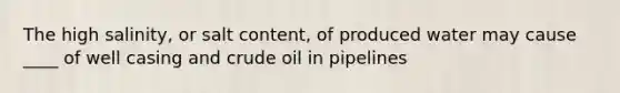 The high salinity, or salt content, of produced water may cause ____ of well casing and crude oil in pipelines