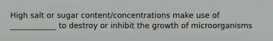 High salt or sugar content/concentrations make use of ____________ to destroy or inhibit the growth of microorganisms