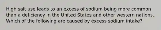 High salt use leads to an excess of sodium being more common than a deficiency in the United States and other western nations. Which of the following are caused by excess sodium intake?