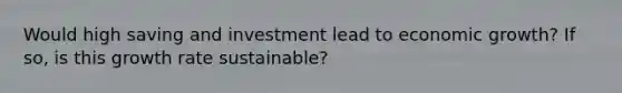 Would high saving and investment lead to economic growth? If so, is this growth rate sustainable?