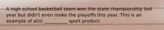 A high school basketball team won the state championship last year but didn't even make the playoffs this year. This is an example of a(n) __________ sport product.