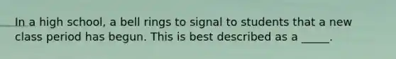 In a high school, a bell rings to signal to students that a new class period has begun. This is best described as a _____.