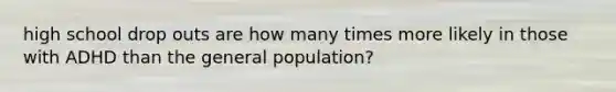 high school drop outs are how many times more likely in those with ADHD than the general population?