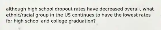 although high school dropout rates have decreased overall, what ethnic/racial group in the US continues to have the lowest rates for high school and college graduation?