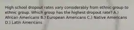 High school dropout rates vary considerably from ethnic group to ethnic group. Which group has the highest dropout rate? A.) African Americans B.) European Americans C.) Native Americans D.) Latin Americans