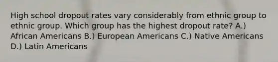 High school dropout rates vary considerably from ethnic group to ethnic group. Which group has the highest dropout rate? A.) African Americans B.) European Americans C.) Native Americans D.) Latin Americans