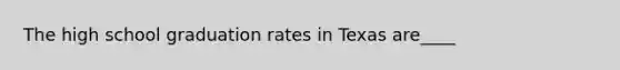 The high school graduation rates in Texas are____