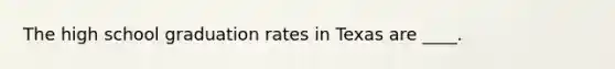 The high school graduation rates in Texas are ____.