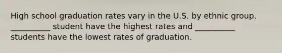 High school graduation rates vary in the U.S. by ethnic group. __________ student have the highest rates and __________ students have the lowest rates of graduation.