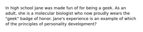 In high school Jane was made fun of for being a geek. As an adult, she is a molecular biologist who now proudly wears the "geek" badge of honor. Jane's experience is an example of which of the principles of personality development?