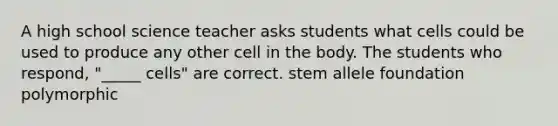 A high school science teacher asks students what cells could be used to produce any other cell in the body. The students who respond, "_____ cells" are correct. stem allele foundation polymorphic