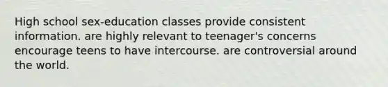 High school sex-education classes provide consistent information. are highly relevant to teenager's concerns encourage teens to have intercourse. are controversial around the world.