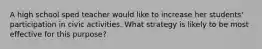 A high school sped teacher would like to increase her students' participation in civic activities. What strategy is likely to be most effective for this purpose?