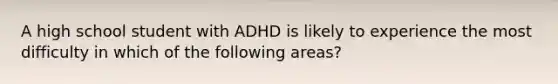 A high school student with ADHD is likely to experience the most difficulty in which of the following areas?