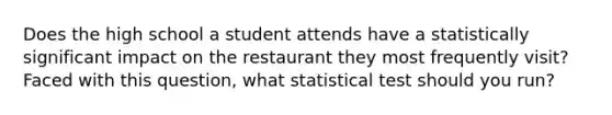 Does the high school a student attends have a statistically significant impact on the restaurant they most frequently visit? Faced with this question, what statistical test should you run?