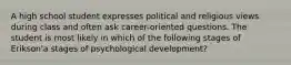 A high school student expresses political and religious views during class and often ask career-oriented questions. The student is most likely in which of the following stages of Erikson'a stages of psychological development?