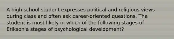 A high school student expresses political and religious views during class and often ask career-oriented questions. The student is most likely in which of the following stages of Erikson'a stages of psychological development?