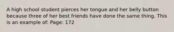 A high school student pierces her tongue and her belly button because three of her best friends have done the same thing. This is an example of: Page: 172