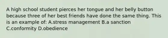 A high school student pierces her tongue and her belly button because three of her best friends have done the same thing. This is an example of: A.stress management B.a sanction C.conformity D.obedience