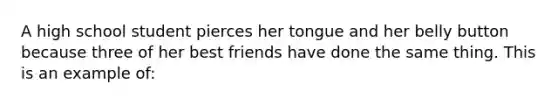 A high school student pierces her tongue and her belly button because three of her best friends have done the same thing. This is an example of: