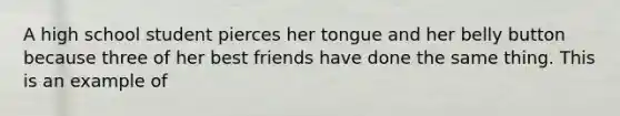 A high school student pierces her tongue and her belly button because three of her best friends have done the same thing. This is an example of