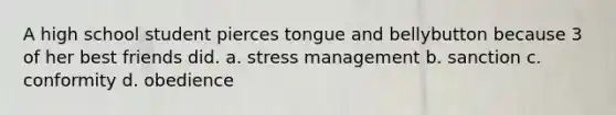 A high school student pierces tongue and bellybutton because 3 of her best friends did. a. stress management b. sanction c. conformity d. obedience