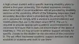 A high school student with a specific learning disability plans to attend a four-year university. The student expresses concern about what kids of accommodations will be provided by disability services at the university. Which of the following responses most accurately describes what is provided by the university A: The uni is required to comply with a student's accommodations and modifications that are in the most recent IEP B: The uni is required to provide appropriate academic accommodations as necessary to ensure that it does not discriminate of the basis of disability C: The uni may provide academic support services for specific classes to the student at the discretion of the instructor D: The uni offers fee-based academic support services that are available to students who wish to use them