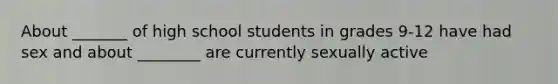 About _______ of high school students in grades 9-12 have had sex and about ________ are currently sexually active