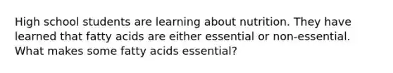 High school students are learning about nutrition. They have learned that fatty acids are either essential or non-essential. What makes some fatty acids essential?