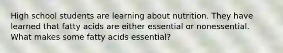 High school students are learning about nutrition. They have learned that fatty acids are either essential or nonessential. What makes some fatty acids essential?