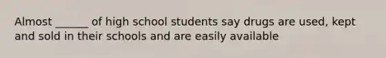 Almost ______ of high school students say drugs are used, kept and sold in their schools and are easily available